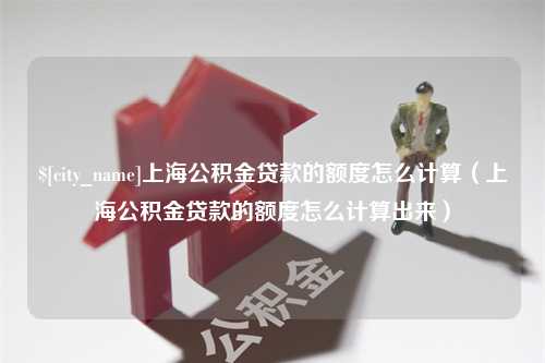 涉县上海公积金贷款的额度怎么计算（上海公积金贷款的额度怎么计算出来）